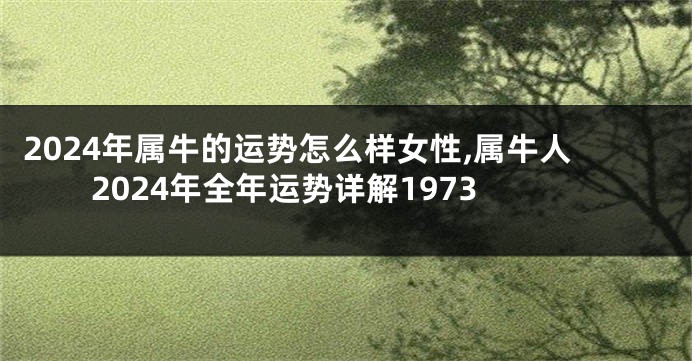 2024年属牛的运势怎么样女性,属牛人2024年全年运势详解1973