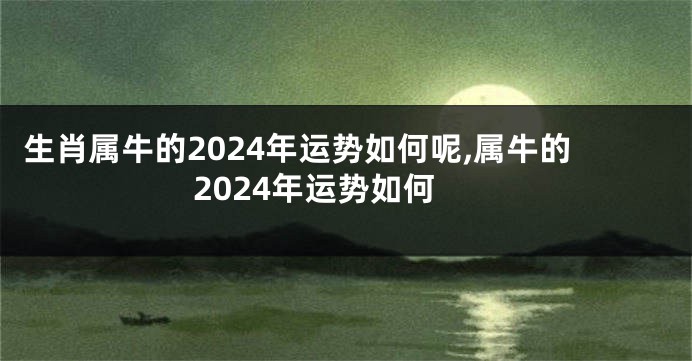 生肖属牛的2024年运势如何呢,属牛的2024年运势如何