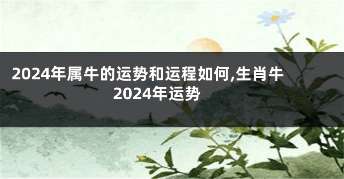 2024年属牛的运势和运程如何,生肖牛2024年运势