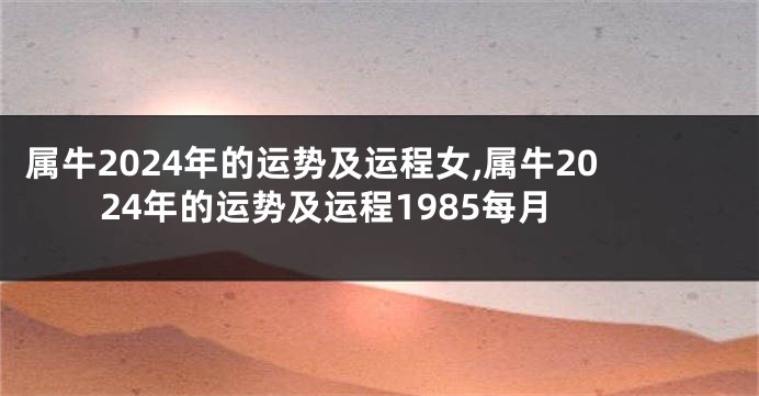 属牛2024年的运势及运程女,属牛2024年的运势及运程1985每月