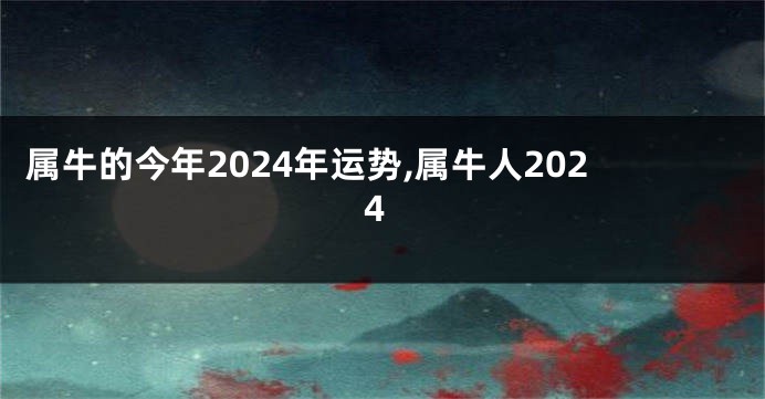 属牛的今年2024年运势,属牛人2024