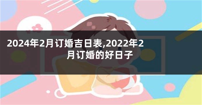 2024年2月订婚吉日表,2022年2月订婚的好日子