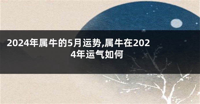 2024年属牛的5月运势,属牛在2024年运气如何