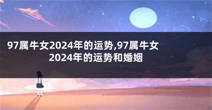 97属牛女2024年的运势,97属牛女2024年的运势和婚姻