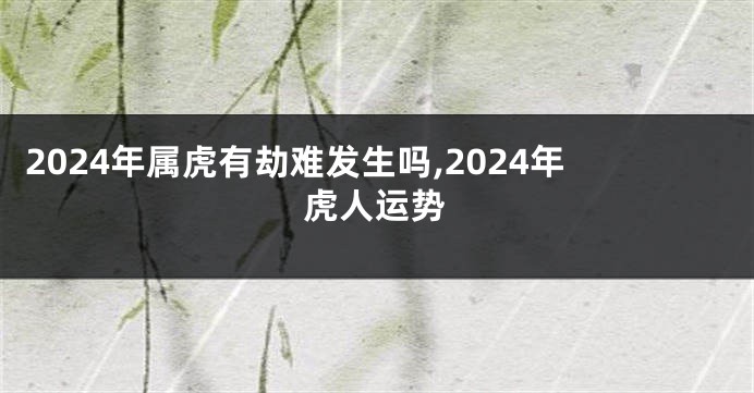 2024年属虎有劫难发生吗,2024年虎人运势