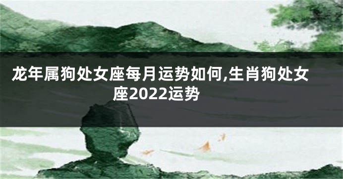 龙年属狗处女座每月运势如何,生肖狗处女座2022运势