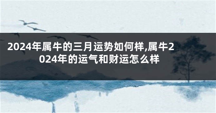 2024年属牛的三月运势如何样,属牛2024年的运气和财运怎么样