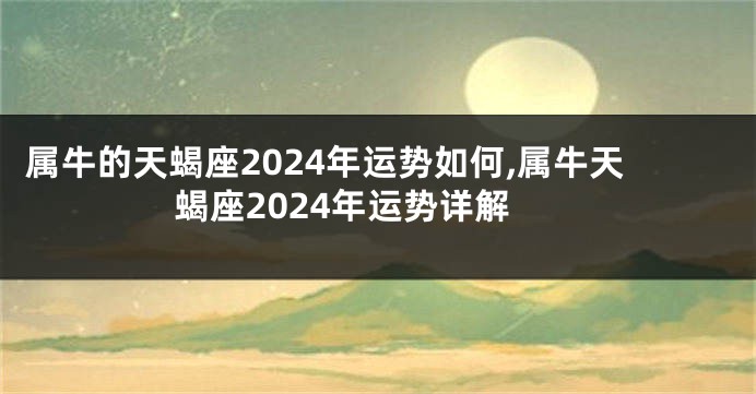 属牛的天蝎座2024年运势如何,属牛天蝎座2024年运势详解