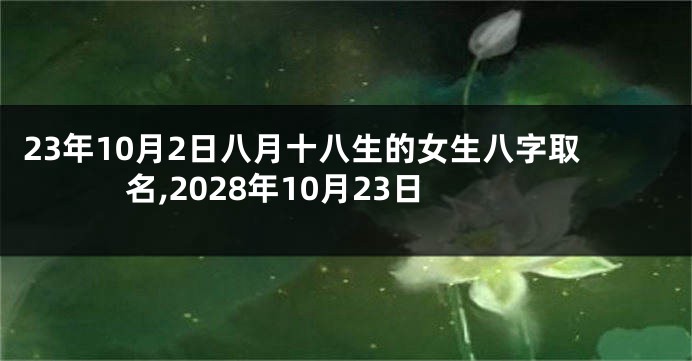 23年10月2日八月十八生的女生八字取名,2028年10月23日