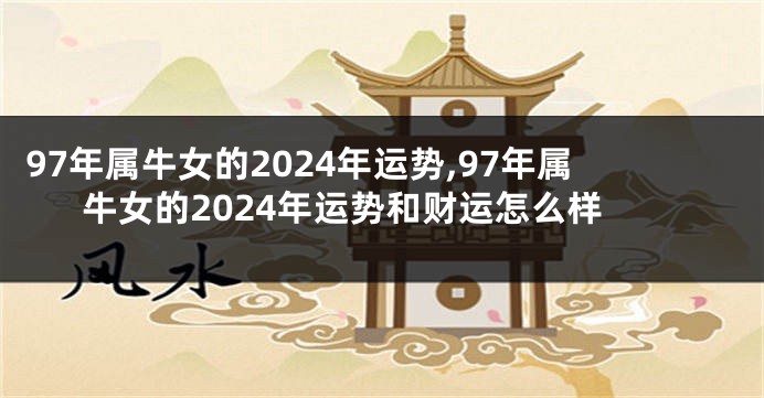 97年属牛女的2024年运势,97年属牛女的2024年运势和财运怎么样