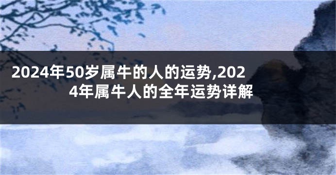 2024年50岁属牛的人的运势,2024年属牛人的全年运势详解