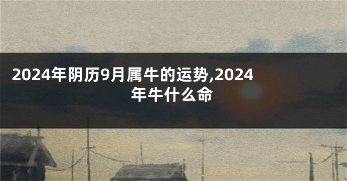 2024年阴历9月属牛的运势,2024年牛什么命