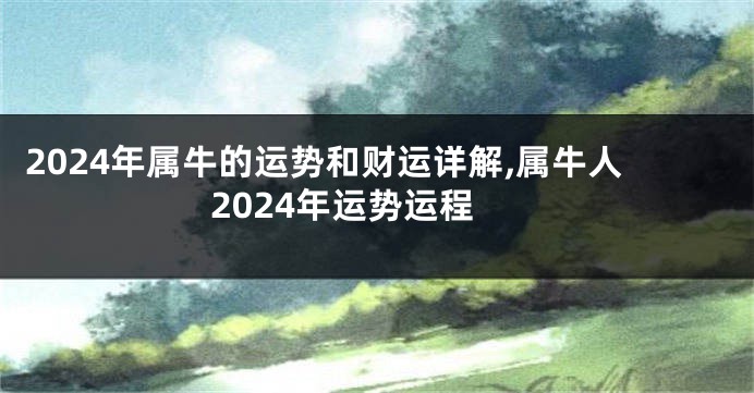 2024年属牛的运势和财运详解,属牛人2024年运势运程