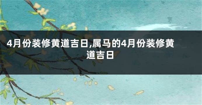 4月份装修黄道吉日,属马的4月份装修黄道吉日