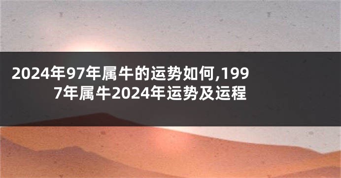 2024年97年属牛的运势如何,1997年属牛2024年运势及运程