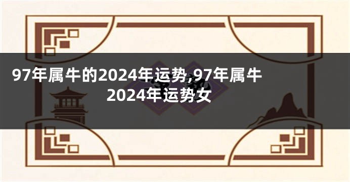 97年属牛的2024年运势,97年属牛2024年运势女