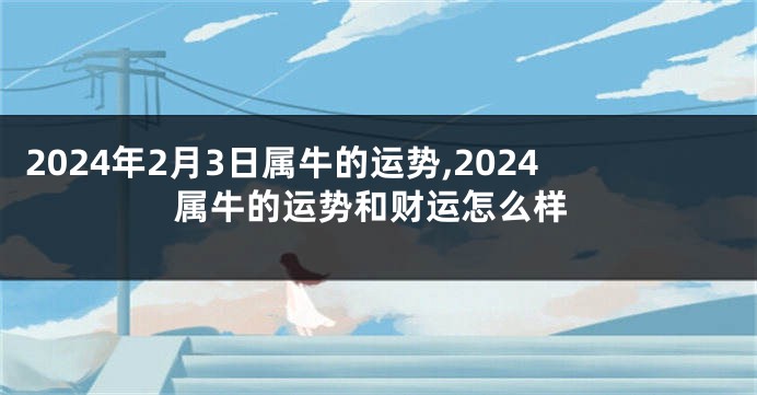 2024年2月3日属牛的运势,2024属牛的运势和财运怎么样