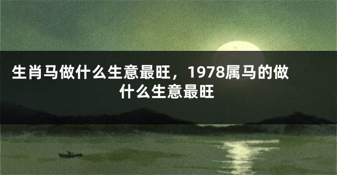 生肖马做什么生意最旺，1978属马的做什么生意最旺