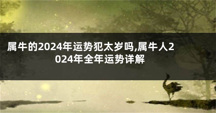 属牛的2024年运势犯太岁吗,属牛人2024年全年运势详解