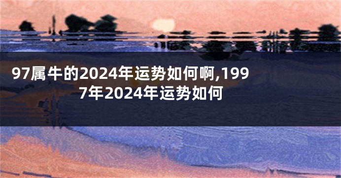 97属牛的2024年运势如何啊,1997年2024年运势如何