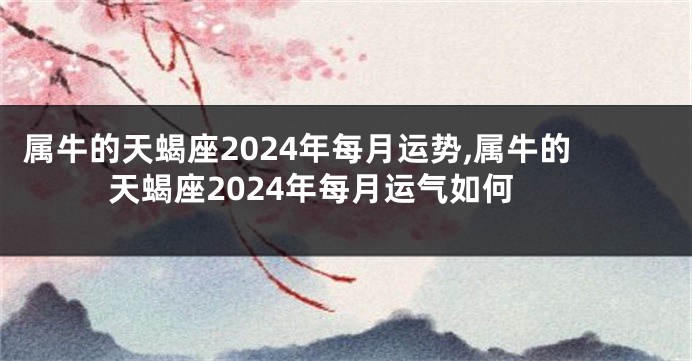 属牛的天蝎座2024年每月运势,属牛的天蝎座2024年每月运气如何