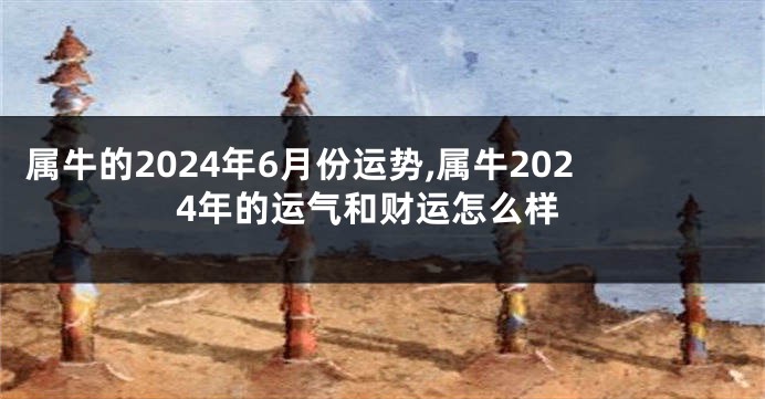 属牛的2024年6月份运势,属牛2024年的运气和财运怎么样