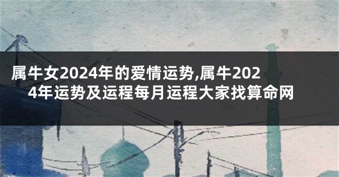 属牛女2024年的爱情运势,属牛2024年运势及运程每月运程大家找算命网