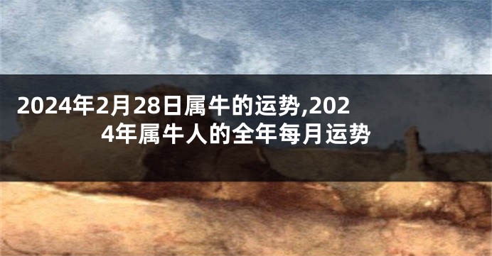 2024年2月28日属牛的运势,2024年属牛人的全年每月运势