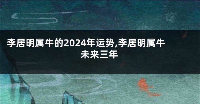 李居明属牛的2024年运势,李居明属牛未来三年