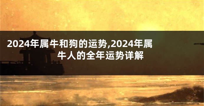 2024年属牛和狗的运势,2024年属牛人的全年运势详解