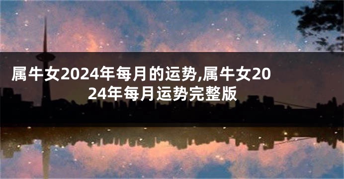 属牛女2024年每月的运势,属牛女2024年每月运势完整版