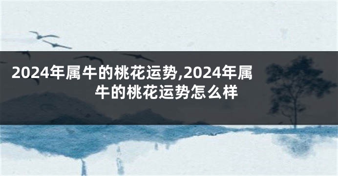 2024年属牛的桃花运势,2024年属牛的桃花运势怎么样