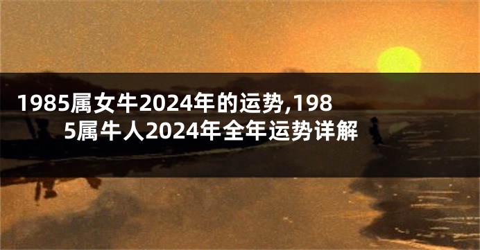 1985属女牛2024年的运势,1985属牛人2024年全年运势详解