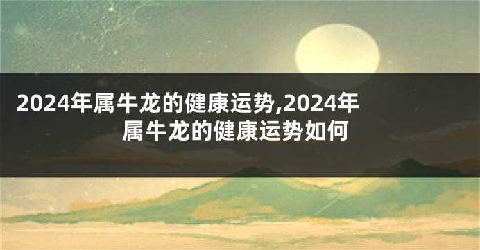 2024年属牛龙的健康运势,2024年属牛龙的健康运势如何