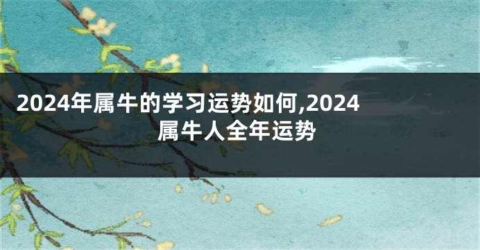 2024年属牛的学习运势如何,2024属牛人全年运势