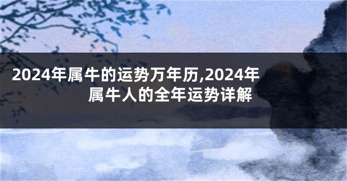 2024年属牛的运势万年历,2024年属牛人的全年运势详解