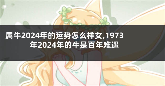 属牛2024年的运势怎么样女,1973年2024年的牛是百年难遇