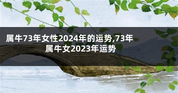 属牛73年女性2024年的运势,73年属牛女2023年运势