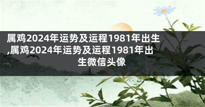 属鸡2024年运势及运程1981年出生,属鸡2024年运势及运程1981年出生微信头像