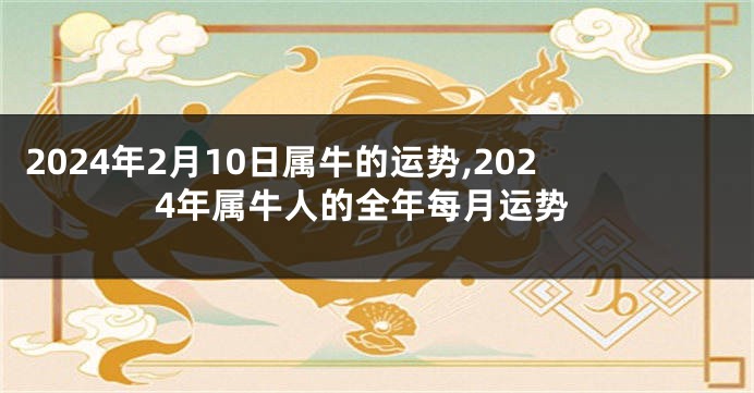 2024年2月10日属牛的运势,2024年属牛人的全年每月运势