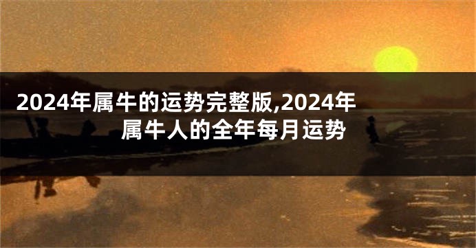 2024年属牛的运势完整版,2024年属牛人的全年每月运势