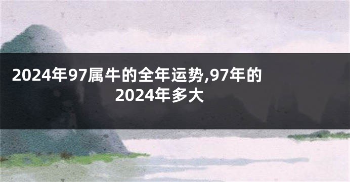 2024年97属牛的全年运势,97年的2024年多大