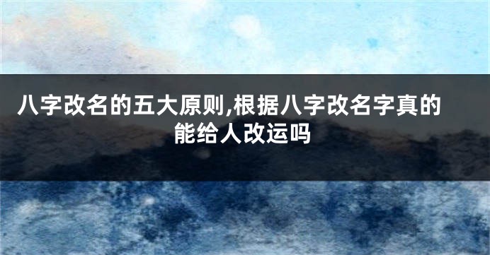 八字改名的五大原则,根据八字改名字真的能给人改运吗