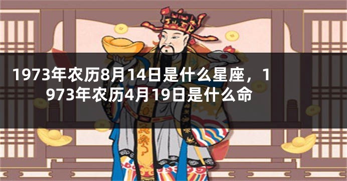 1973年农历8月14日是什么星座，1973年农历4月19日是什么命