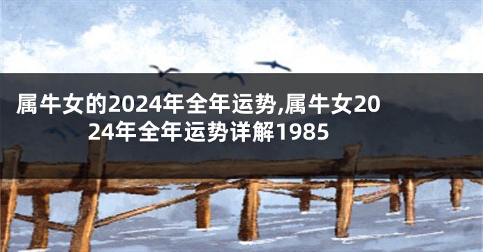 属牛女的2024年全年运势,属牛女2024年全年运势详解1985