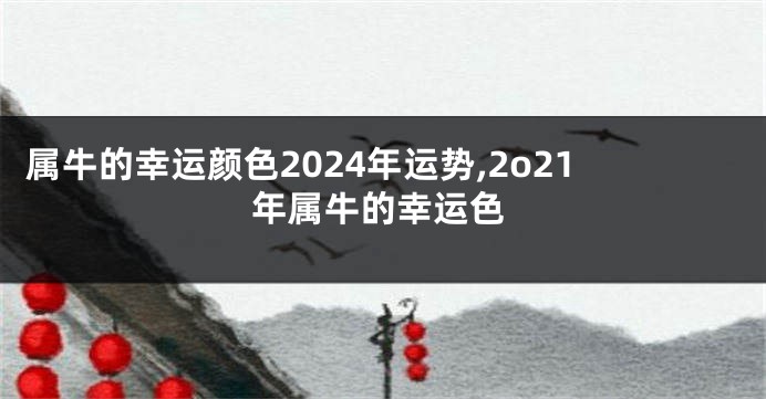 属牛的幸运颜色2024年运势,2o21年属牛的幸运色