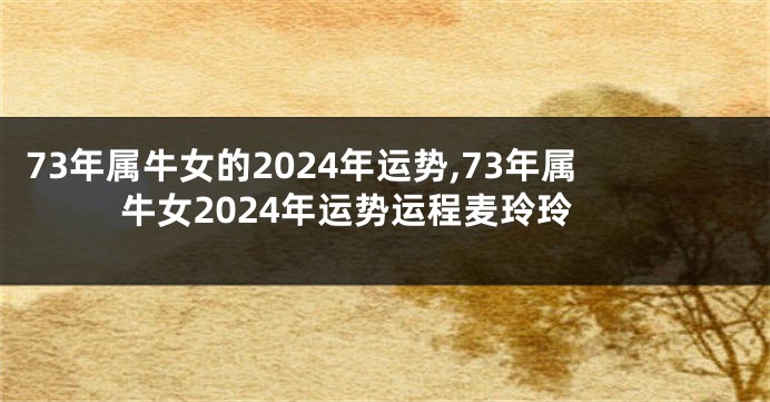 73年属牛女的2024年运势,73年属牛女2024年运势运程麦玲玲