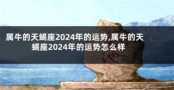 属牛的天蝎座2024年的运势,属牛的天蝎座2024年的运势怎么样