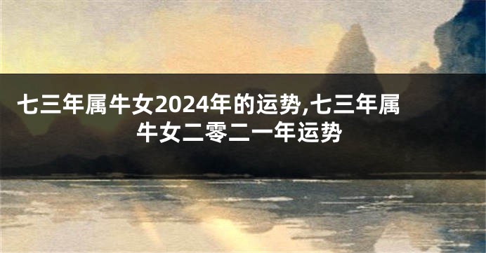 七三年属牛女2024年的运势,七三年属牛女二零二一年运势