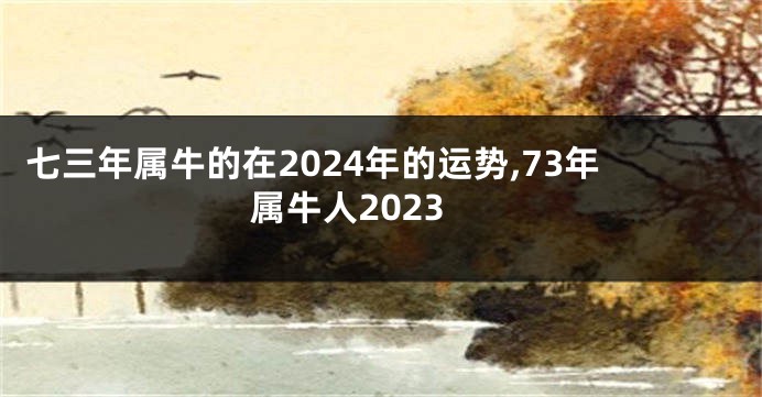 七三年属牛的在2024年的运势,73年属牛人2023